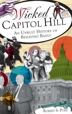 Wicked Capitol Hill: An Unruly History of Behaving Badly by Robert S.