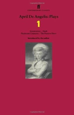 April De Angelis Plays: Ironmistress, Hush, Playhouse Creatures, The Positive Hour: Ironmistress, Hush, Playhouse Creatures, The Positive Hour' v. 1 by April De Angelis