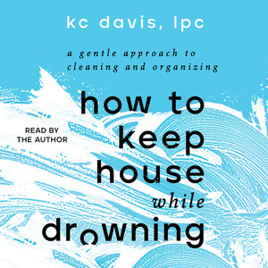 How to Keep House While Drowning: A Gentle Approach to Cleaning and Organizing by K.C. Davis