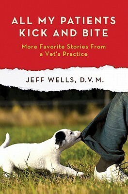 All My Patients Kick and Bite: More Favorite Stories from a Vet's Practice by Jeff Wells