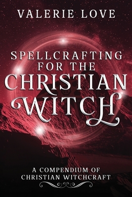 Spellcrafting for the Christian Witch: A Compendium of Christian Witchcraft by Valerie Love