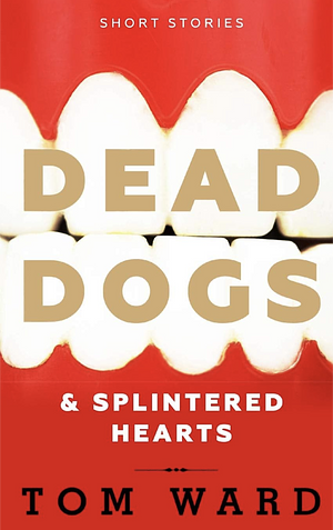 Dead Dogs &amp; Splintered Hearts by Tom Ward