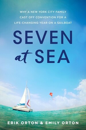 Seven at Sea: Why a New York City Family Cast Off Convention for a Life-Changing Year on a Sailboat by Emily Orton, Erik Orton