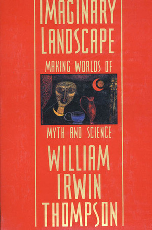 Imaginary Landscape: Making Worlds of Myth and Science by William Irwin Thompson