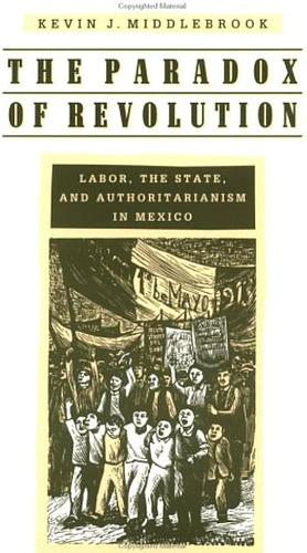 The Paradox of Revolution: Labor, the State, and Authoritarianism in Mexico by Kevin J. Middlebrook