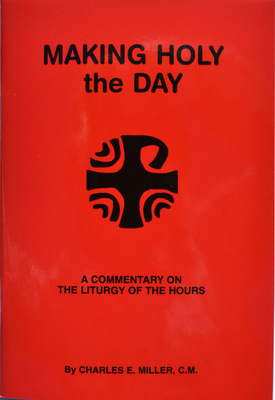 Making Holy the Day: A Commentary on the Liturgy of the Hours by Charles E. Miller