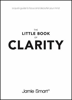The Little Book of Clarity: A Quick Guide to Focus and Declutter Your Mind by Jamie Smart
