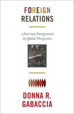 Foreign Relations: American Immigration in Global Perspective by Donna R. Gabaccia