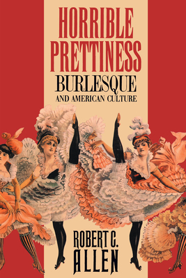 Horrible Prettiness: Burlesque and American Culture by Robert C. Allen