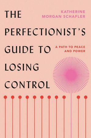 The Perfectionist's Guide to Losing Control: A Path to Peace and Power by Katherine Morgan Schafler