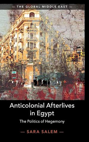 Anticolonial Afterlives in Egypt: The Politics of Hegemony by Sara Salem