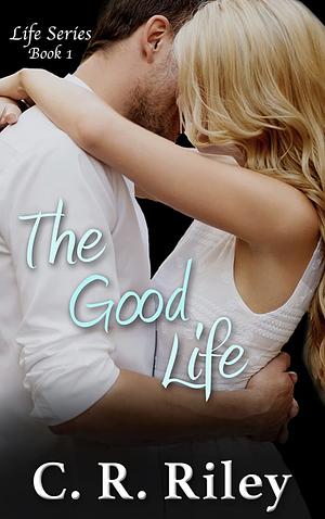 The Good Life: A Life Series Novel by C.R. Riley