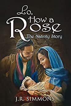 Lo, How A Rose: The Nativity Story by J.R. Simmons