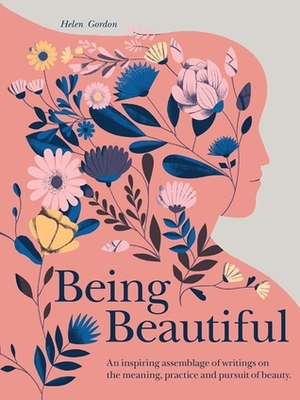 Being Beautiful: Wit and wisdom from the world's greatest thinkers, cultural commentators and celebrities on the concept of being beautiful by Helen Gordon, Amanda Berglund