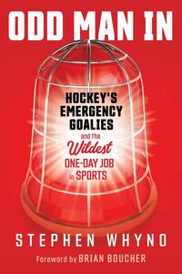 Odd Man In: Hockey's Emergency Goalies and the Wildest One-Day Job in Sports by Stephen Whyno, Stephen Whyno