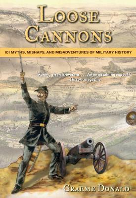 Loose Cannons: 101 Myths, Mishaps, and Misadventures of Military History by Graeme Donald