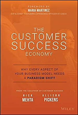 The Customer Success Economy: Why Every Aspect of Your Business Model Needs A Paradigm Shift by Maria Martinez, Nick Mehta, Allison Pickens