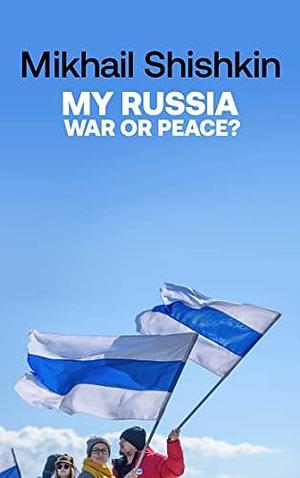 My Russia: War or Peace? by Mikhail Shishkin