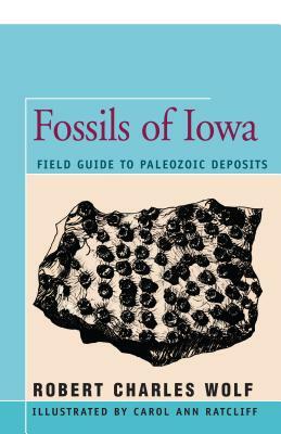 Fossils of Iowa: Field Guide to Paleozoic Deposits by Robert Wolf