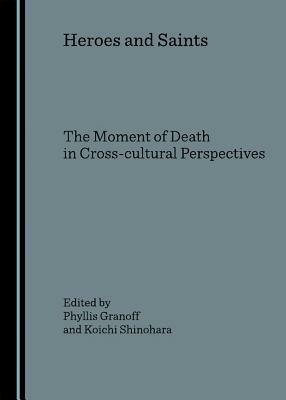 Heroes and Saints: The Moment of Death in Cross-Cultural Perspectives by Phyllis E. Granoff, Koichi Shinohara