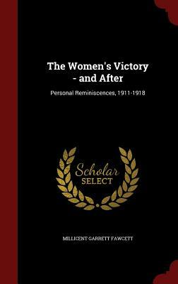 The Women's Victory - And After: Personal Reminiscences, 1911-1918 by Millicent Garrett Fawcett