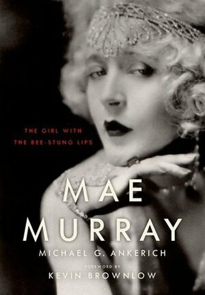 Mae Murray: The Girl with the Bee-Stung Lips by Michael G. Ankerich, Kevin Brownlow