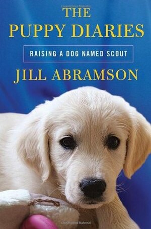 The Puppy Diaries: Raising a Dog Named Scout by Jill Abramson