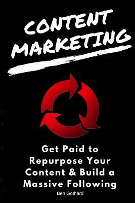 Content Marketing: Get Paid to Repurpose Your Content & Build a Massive Followin by Ben Gothard