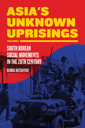 Asia's Unknown Uprisings Volume 1: South Korean Social Movements in the 20th Century by George Katsiaficas