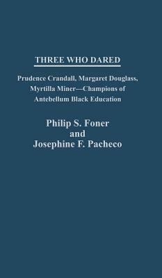 Three Who Dared: Prudence Crandall, Margaret Douglass, Myrtilla Miner--Champions of Antebellum Black Education by Elizabeth Vandepaer, Philip S. Foner, Josephin Pacheco