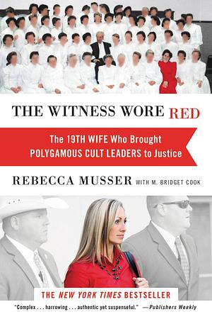 The Witness Wore Red: The 19th Wife, Who Brought Polygamous Cult Leaders to Justice by M. Bridget Cook, Rebecca Musser