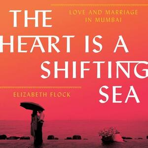 The Heart Is a Shifting Sea: Love and Marriage in Mumbai by Elizabeth Flock