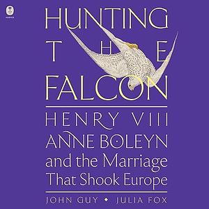 Hunting the Falcon: Henry VIII, Anne Boleyn, and the Marriage That Shook Europe by Julia Fox, John Guy