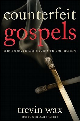 Counterfeit Gospels: Rediscovering the Good News in a World of False Hope by Trevin Wax
