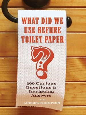 What Did We Use Before Toilet Paper?: 200 Curious Questions and Intriguing Answers by Andrew Thompson