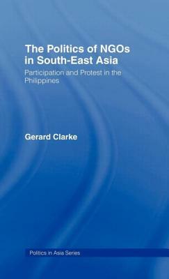 The Politics of NGOs in Southeast Asia: Participation and Protest in the Philippines by Gerard Clarke