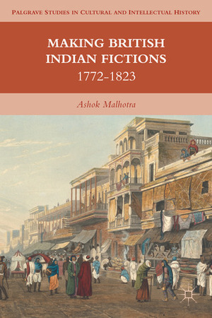 Making British Indian Fictions: 1772-1823 by Ashok Malhotra