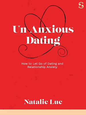 Un-Anxious Dating: How to Let Go of Dating and Relationship Anxiety by Natalie Lue