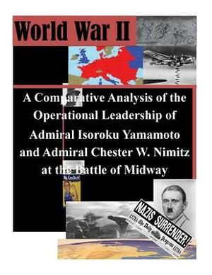 A Comparative Analysis of the Operational Leadership of Admiral Isoroku Yamamoto and Admiral Chester W. Nimitz at the Battle of Midway by Naval War College