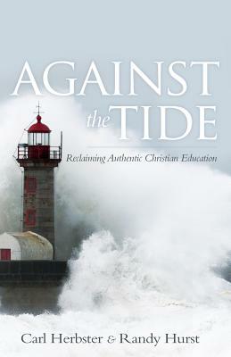Against the Tide: Reclaiming Authentic Christian Education by Randy Hurst, Carl Herbster