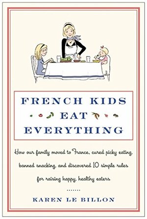 French Kids Eat Everything: How Our Family Moved to France, Cured Picky Eating, Banned Snacking, and Discovered 10 Simple Rules for Raising Happy, Healthy Eaters by Karen Le Billon
