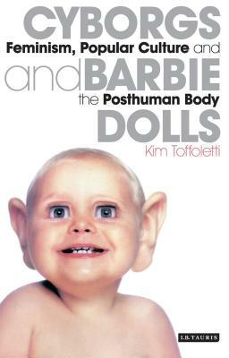 Cyborgs and Barbie Dolls: Feminism, Popular Culture and the Posthuman Body by Kim Toffoletti