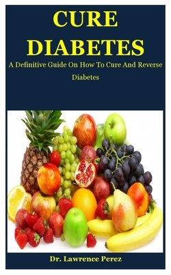 Cure Diabetes: A Definitive Guide On How To Cure And Reverse Diabetes by Lawrence Perez