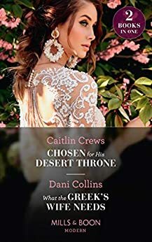 Chosen For His Desert Throne / What The Greek's Wife Needs by Caitlin Crews, Dani Collins