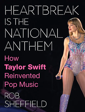 Heartbreak Is the National Anthem: How Taylor Swift Reinvented Pop Music by Rob Sheffield