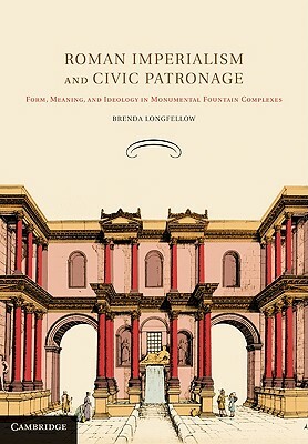 Roman Imperialism and Civic Patronage: Form, Meaning, and Ideology in Monumental Fountain Complexes by Brenda Longfellow
