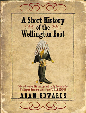 A Short History of the Wellington Boot by Adam Edwards