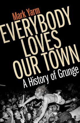 Everybody Loves Our Town: A History of Grunge by Mark Yarm