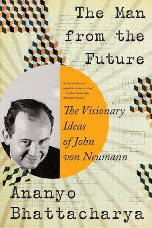 The Man from the Future: The Visionary Ideas of John von Neumann by Ananyo Bhattacharya