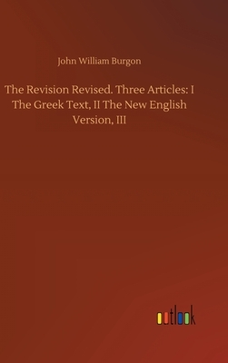 The Revision Revised. Three Articles: I The Greek Text, II The New English Version, III by John William Burgon